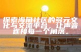 探索更美好的社区生活：海角邻里与家园互动新体验