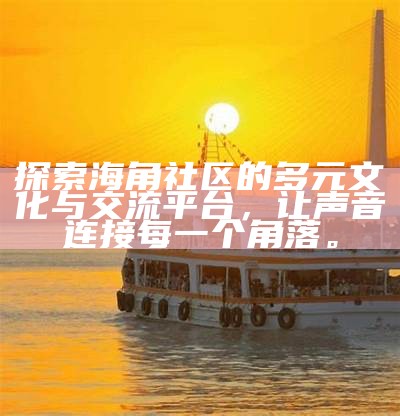 探索更美好的社区生活：海角邻里与家园互动新体验