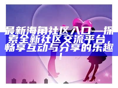 海角社区在线交流平台：分享生活、互动与互助的乐园