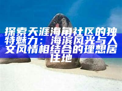 海角天涯社区在线分享平台，畅游全球精彩内容与交流心得