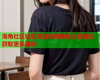 海角社区钻石充值方式揭秘，如何获取更多钻石？