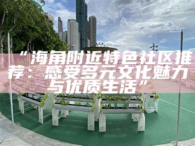 海角社区：温馨邻里，共享美好生活时光