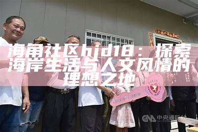 海角阁社区：温馨宜居的理想家园，探索生活新方式