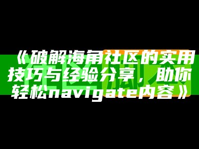《海角社区浏览器：安全便捷的网络浏览体验，立即下载体验》