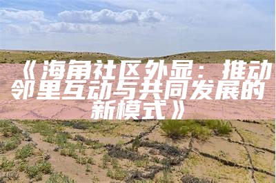 海角社区探索与连接：hj3co助力邻里互动与资源共享