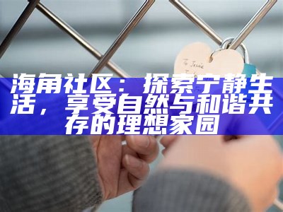 探秘天涯海角社区：尽享精彩互动与便捷服务的App官方平台